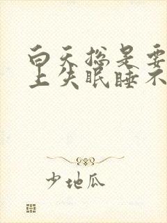 白天总是要睡晚上失眠睡不着觉