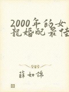2000年的女龙婚配最佳属相
