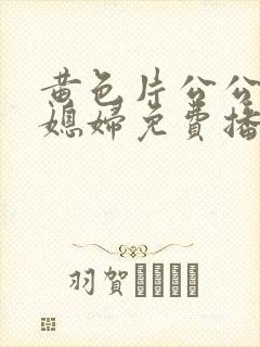 黄色片公公和儿媳妇免费播放