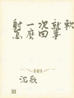 射一次就软了是怎么回事