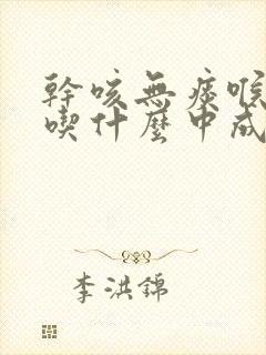 干咳无痰喉咙痒吃什么中成药效果最好