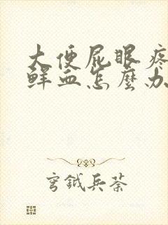 大便屁眼疼痛带鲜血怎么办