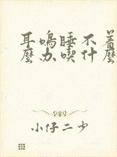 耳鸣睡不着觉怎么办吃什么药