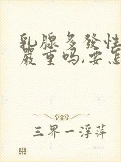 乳腺多发性结节严重吗,要怎么治疗呢封面