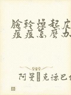 脸干燥起皮又有痘痘怎么办