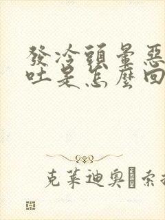 发冷头晕恶心想吐是怎么回事