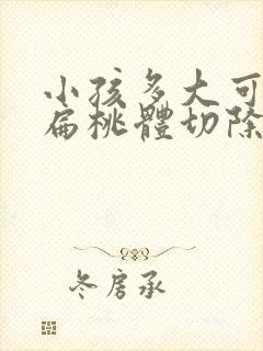 小孩多大可以做扁桃体切除手术