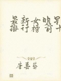 最新女明星人气排行榜 前十名