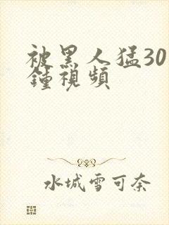 被黑人猛30分钟视频