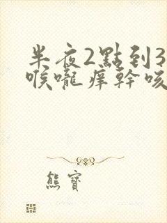 半夜2点到3点喉咙痒干咳咋回事