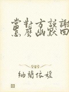 当对方说谢谢该怎么幽默回复