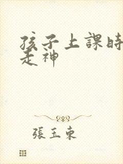 孩子上课时总是走神