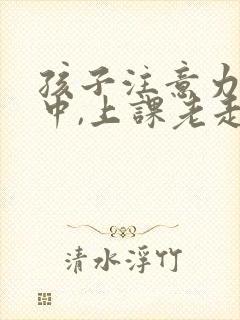 孩子注意力不集中,上课老走神怎么办