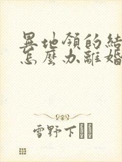 异地领的结婚证怎么办离婚证