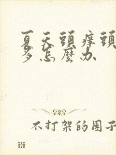 夏天头痒头皮屑多怎么办