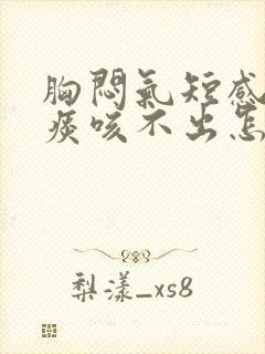 胸闷气短感觉有痰咳不出怎么回事