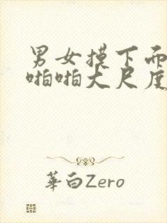 男女摸下面视频啪啪大尺度激情插下面