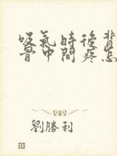 吸气时后背肩胛骨中间疼怎么回事