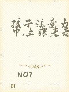 孩子注意力不集中,上课老走神怎么