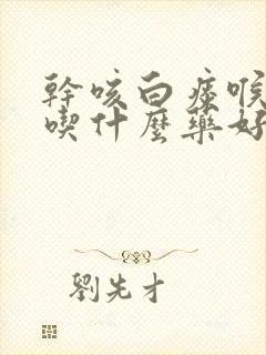 干咳白痰喉咙痒吃什么药好封面