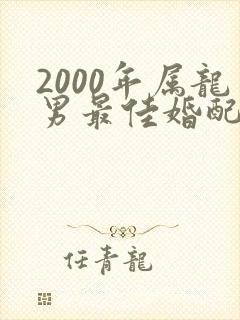 2000年属龙男最佳婚配属相是什么