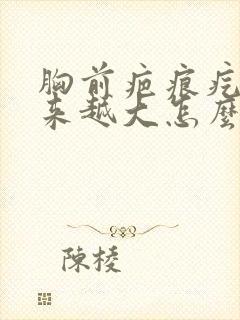 胸前疤痕疙瘩越来越大怎么办?