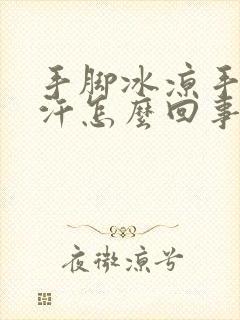 手脚冰凉手心冒汗怎么回事