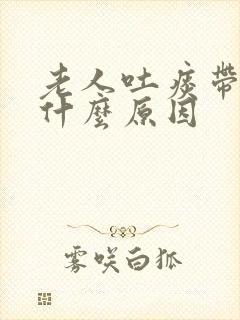 老人吐痰带血是什么原因