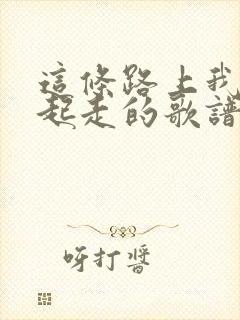 这条路上我们一起走的歌谱封面