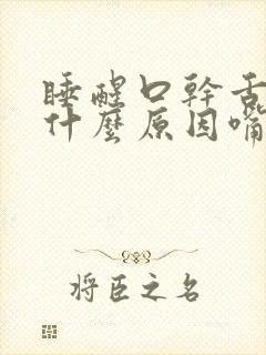 睡醒口干舌燥是什么原因嘴巴苦