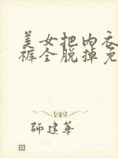 美女把内衣和内裤全脱掉免费视频网站