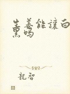 生姜能让白发变黑吗