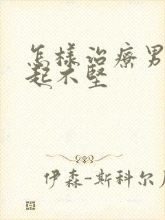 怎样治疗男性勃起不坚