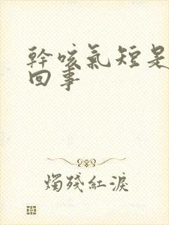 干咳气短是怎么回事