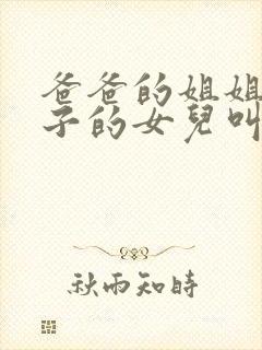 爸爸的姐姐的儿子的女儿叫我啥