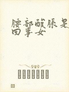 腰部酸胀是怎么回事女