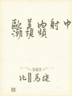 欧美内射中出高潮视频