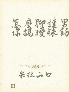 怎么聊让男人跟你搞暧昧的话题