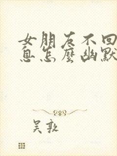 女朋友不回我信息怎么幽默回复