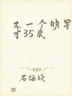 又一个明星去世才35岁