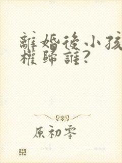 离婚后小孩抚养权归谁?