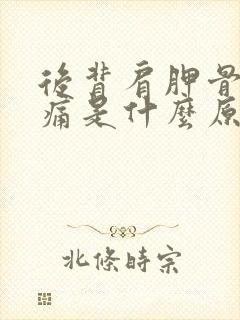 后背肩胛骨下疼痛是什么原因