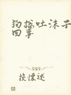 狗总吐沫子怎么回事