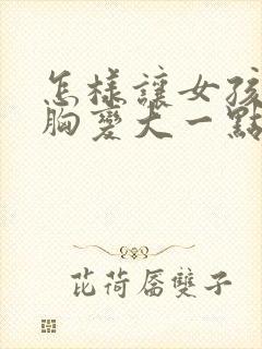 怎样让女孩子的胸变大一点