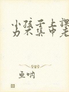 小孩子上课注意力不集中老走神