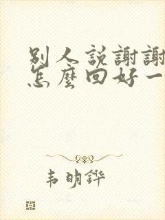 别人说谢谢我该怎么回好一点