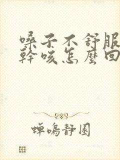 嗓子不舒服总想干咳怎么回事