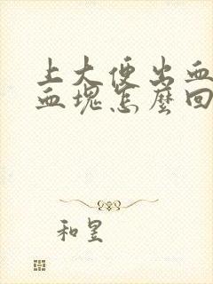 上大便出血还有血块怎么回事