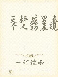 天秤座男喜欢一个人的表现 超准