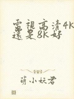 电视高清4k好还是8k好